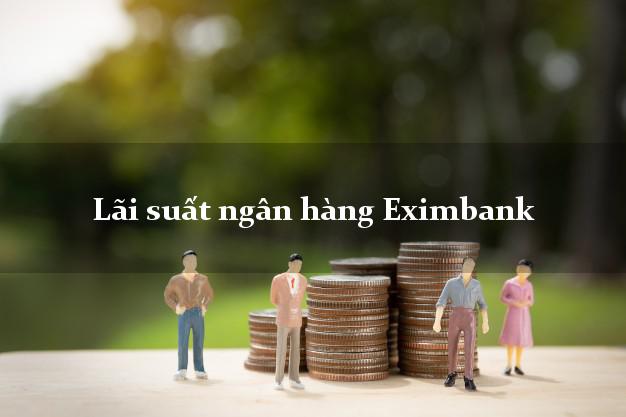 Lãi suất ngân hàng Eximbank hôm nay Lãi suất ngân hàng Eximbank