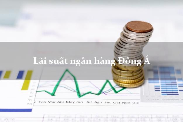 Lãi suất ngân hàng Đông Á Lãi suất ngân hàng Đông Á