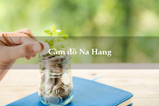 Cửa hàng Cầm đồ Na Hang Tuyên Quang nhanh nhất Cửa hàng Cầm đồ Na Hang Tuyên Quang nhanh nhất