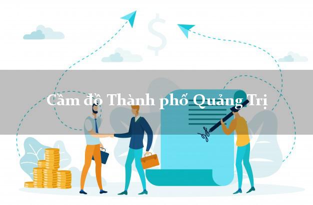 Tiệm Cầm đồ Thành phố Quảng Trị uy tín nhất