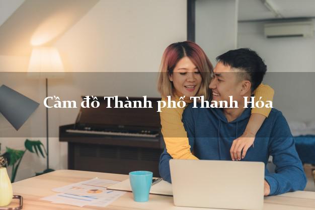 Tiệm Cầm đồ Thành phố Thanh Hóa nhanh nhất Tiệm Cầm đồ Thành phố Thanh Hóa nhanh nhất