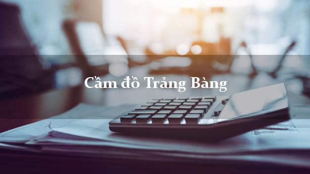 Địa chỉ Cầm đồ Trảng Bàng Tây Ninh phổ biến nhất